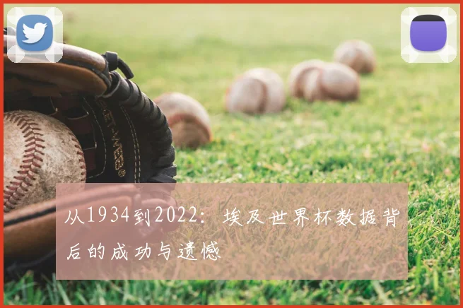 从1934到2022:埃及世界杯数据背后的成功与遗憾