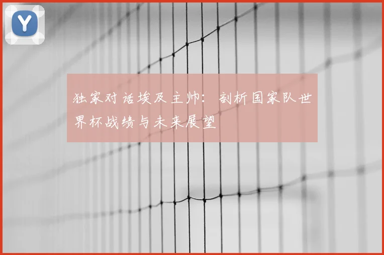 独家对话埃及主帅：剖析国家队世界杯战绩与未来展望