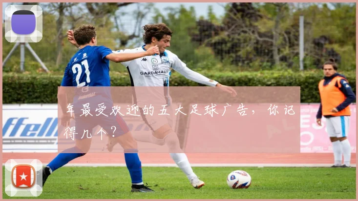 年最受欢迎的五大足球广告，你记得几个？
