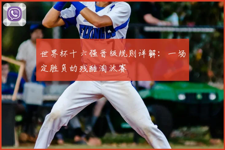 世界杯十六强晋级规则详解：一场定胜负的残酷淘汰赛