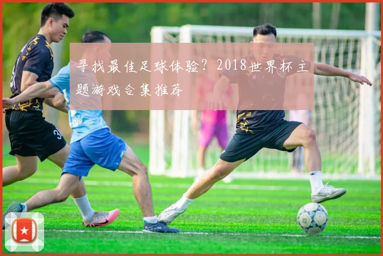 寻找最佳足球体验?2018世界杯主题游戏合集推荐