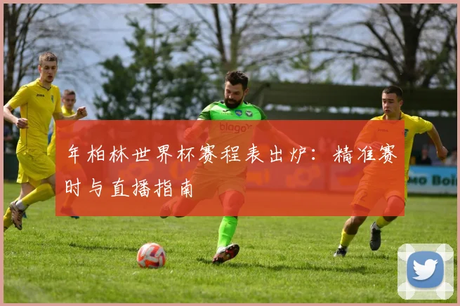 年柏林世界杯赛程表出炉：精准赛时与直播指南
