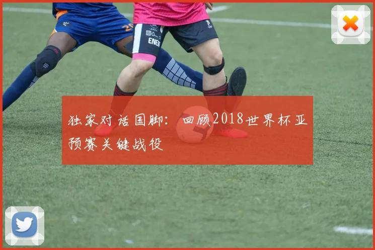 独家对话国脚：回顾2018世界杯亚预赛关键战役