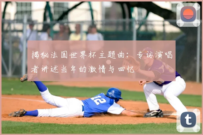 揭秘法国世界杯主题曲：专访演唱者讲述当年的激情与回忆