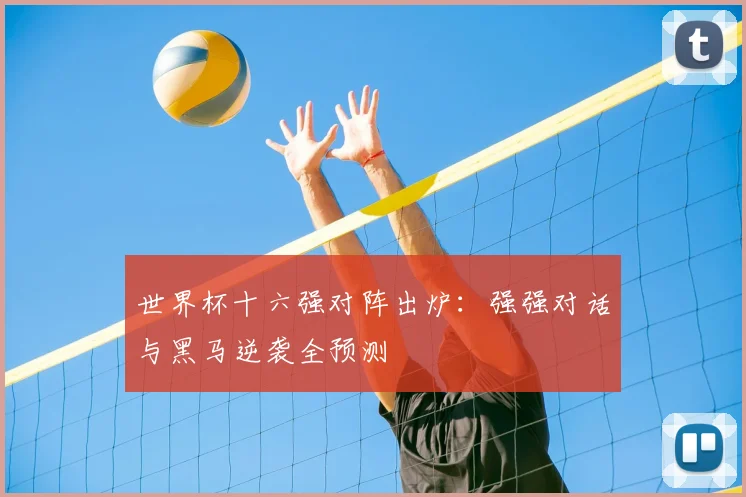 世界杯十六强对阵出炉：强强对话与黑马逆袭全预测