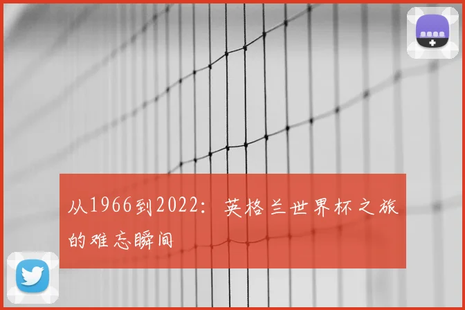从1966到2022:英格兰世界杯之旅的难忘瞬间