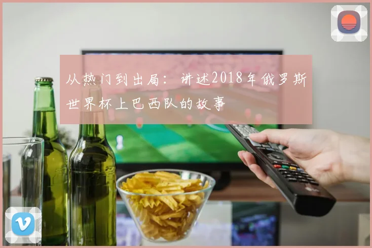 从热门到出局：讲述2018年俄罗斯世界杯上巴西队的故事