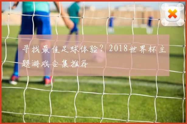 寻找最佳足球体验?2018世界杯主题游戏合集推荐
