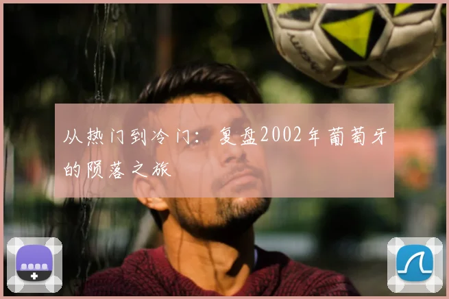 从热门到冷门：复盘2002年葡萄牙的陨落之旅