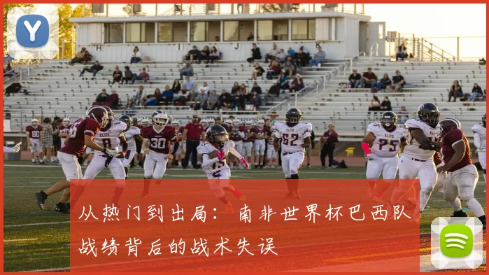 从热门到出局：南非世界杯巴西队战绩背后的战术失误