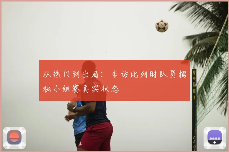从热门到出局：专访比利时队员揭秘小组赛真实状态
