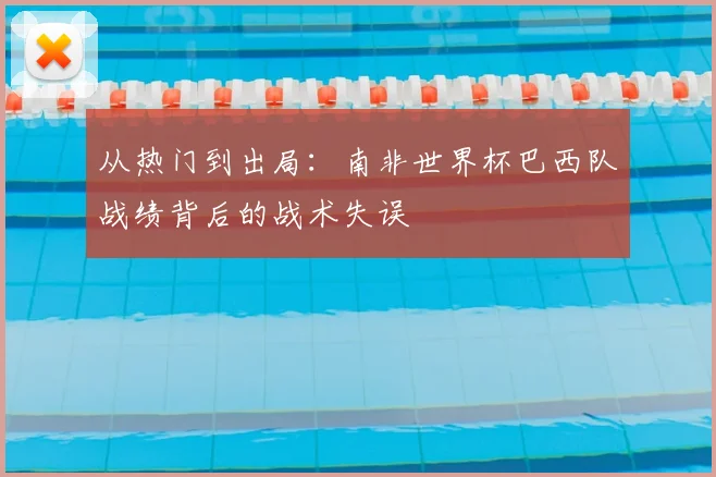 从热门到出局：南非世界杯巴西队战绩背后的战术失误