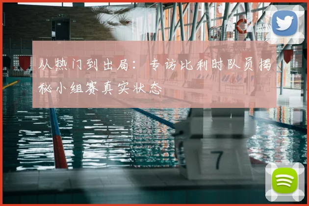 从热门到出局：专访比利时队员揭秘小组赛真实状态