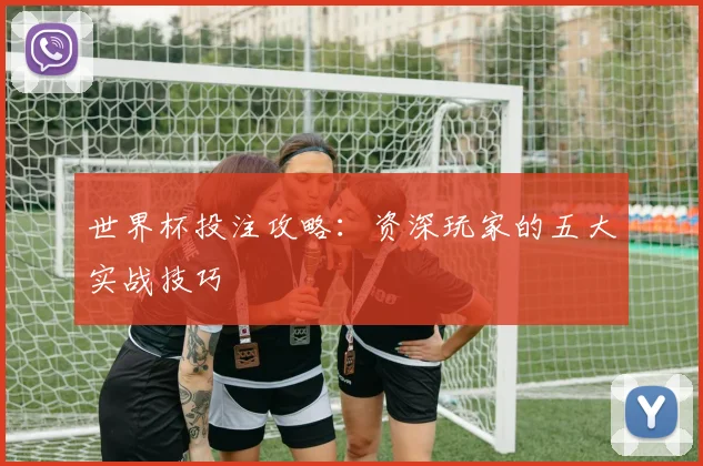 世界杯投注攻略：资深玩家的五大实战技巧