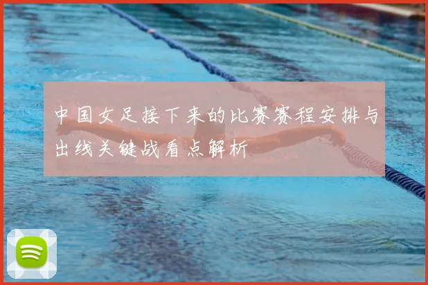 中国女足接下来的比赛赛程安排与出线关键战看点解析