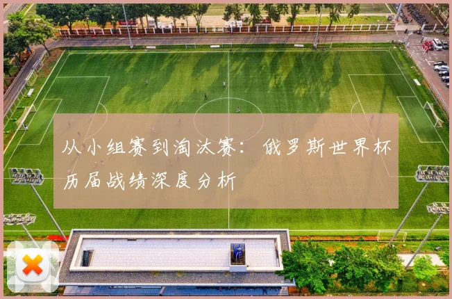 从小组赛到淘汰赛：俄罗斯世界杯历届战绩深度分析