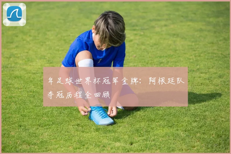 年足球世界杯冠军金牌：阿根廷队夺冠历程全回顾